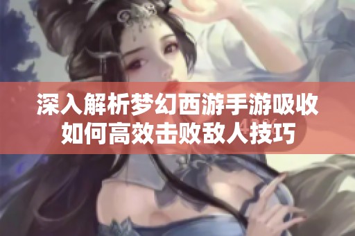 深入解析梦幻西游手游吸收如何高效击败敌人技巧