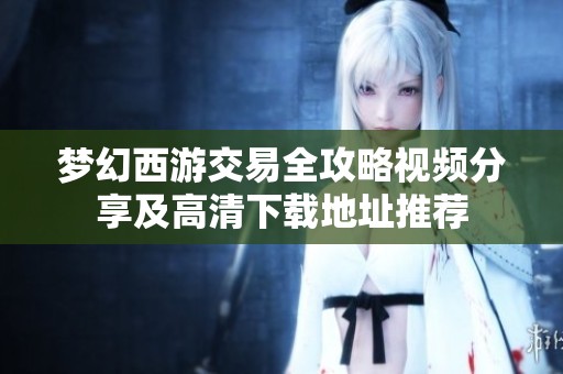梦幻西游交易全攻略视频分享及高清下载地址推荐