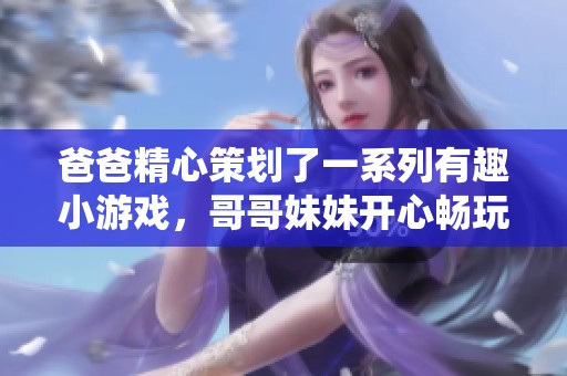 爸爸精心策划了一系列有趣小游戏，哥哥妹妹开心畅玩不亦乐乎