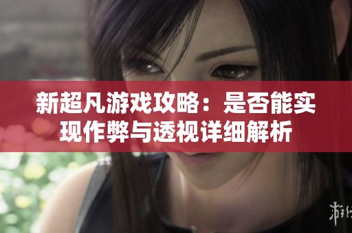 新超凡游戏攻略：是否能实现作弊与透视详细解析