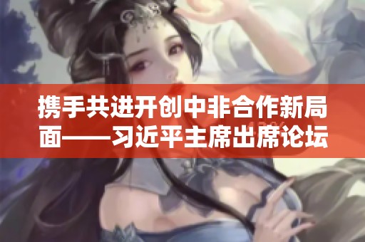 携手共进开创中非合作新局面——习近平主席出席论坛纪实
