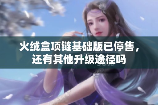 火绒盒项链基础版已停售，还有其他升级途径吗