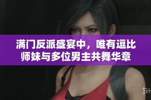 满门反派盛宴中，唯有逗比师妹与多位男主共舞华章