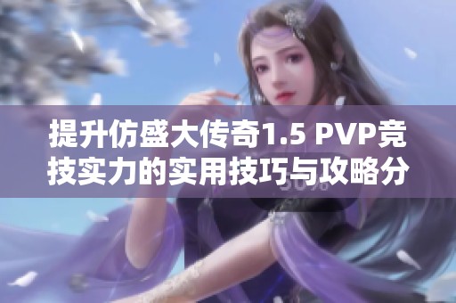 提升仿盛大传奇1.5 PVP竞技实力的实用技巧与攻略分享