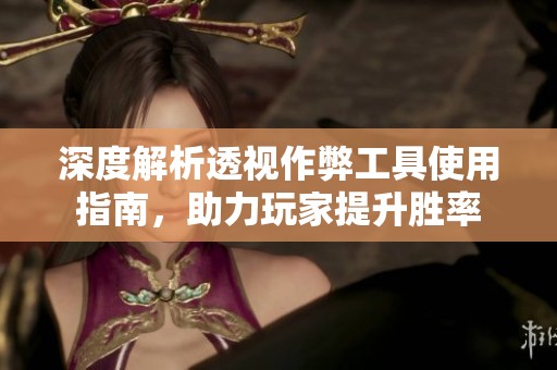 深度解析透视作弊工具使用指南，助力玩家提升胜率