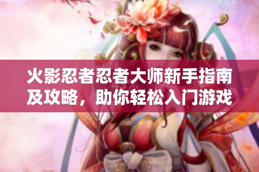 火影忍者忍者大师新手指南及攻略，助你轻松入门游戏世界