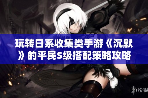 玩转日系收集类手游《沉默》的平民S级搭配策略攻略