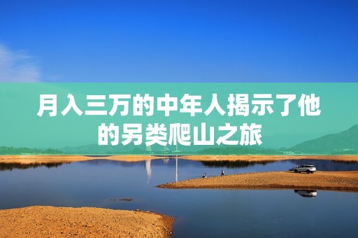 月入三万的中年人揭示了他的另类爬山之旅