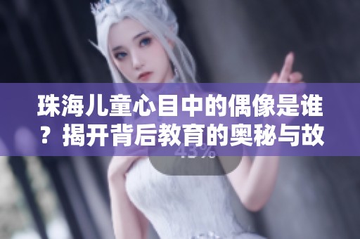 珠海儿童心目中的偶像是谁？揭开背后教育的奥秘与故事