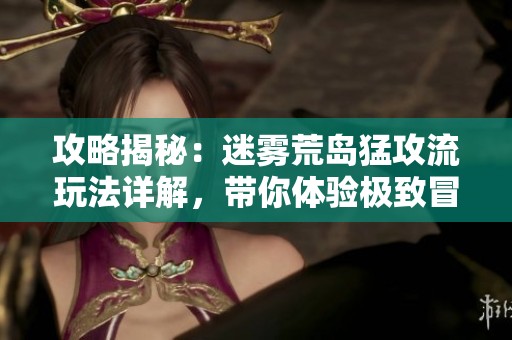 攻略揭秘：迷雾荒岛猛攻流玩法详解，带你体验极致冒险!