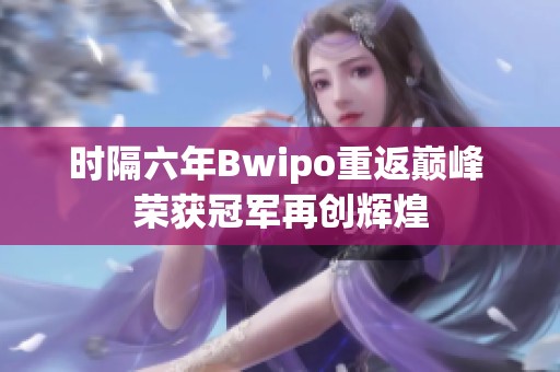 时隔六年Bwipo重返巅峰 荣获冠军再创辉煌