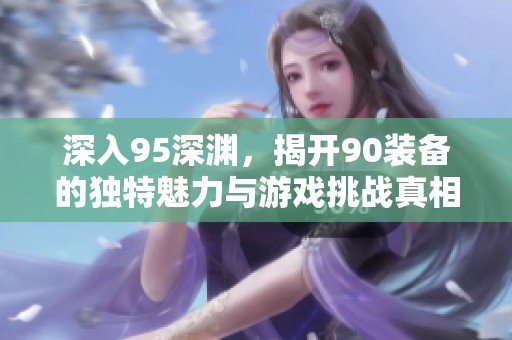 深入95深渊，揭开90装备的独特魅力与游戏挑战真相