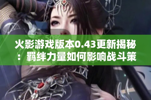 火影游戏版本0.43更新揭秘：羁绊力量如何影响战斗策略