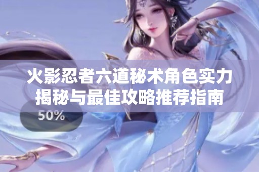 火影忍者六道秘术角色实力揭秘与最佳攻略推荐指南
