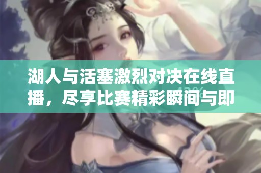 湖人与活塞激烈对决在线直播，尽享比赛精彩瞬间与即时比分更新