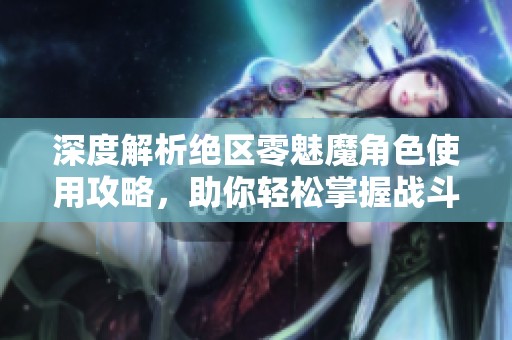 深度解析绝区零魅魔角色使用攻略，助你轻松掌握战斗技巧