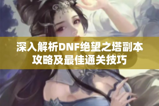 深入解析DNF绝望之塔副本攻略及最佳通关技巧