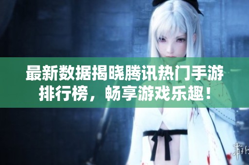 最新数据揭晓腾讯热门手游排行榜，畅享游戏乐趣！