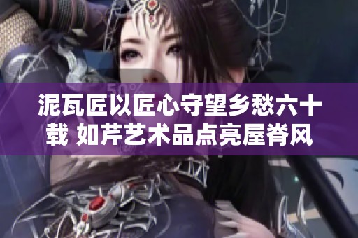 泥瓦匠以匠心守望乡愁六十载 如芹艺术品点亮屋脊风情