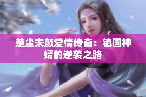 楚尘宋颜爱情传奇：镇国神婿的逆袭之路