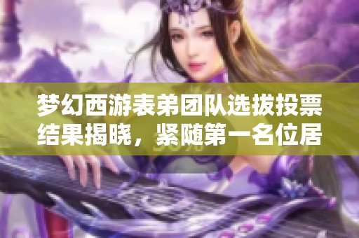 梦幻西游表弟团队选拔投票结果揭晓，紧随第一名位居第二