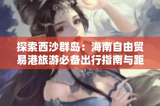 探索西沙群岛：海南自由贸易港旅游必备出行指南与距离解析
