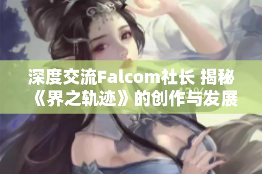 深度交流Falcom社长 揭秘《界之轨迹》的创作与发展历程