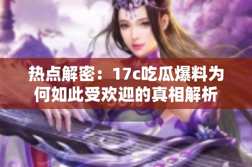 热点解密：17c吃瓜爆料为何如此受欢迎的真相解析