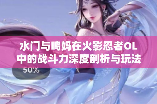 水门与鸣妈在火影忍者OL中的战斗力深度剖析与玩法探讨