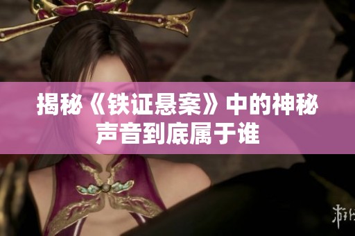 揭秘《铁证悬案》中的神秘声音到底属于谁