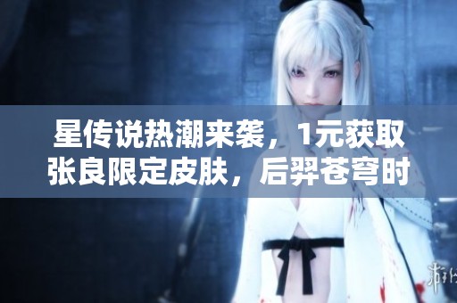 星传说热潮来袭，1元获取张良限定皮肤，后羿苍穹时装引发热议