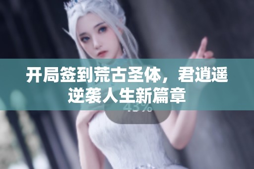 开局签到荒古圣体，君逍遥逆袭人生新篇章