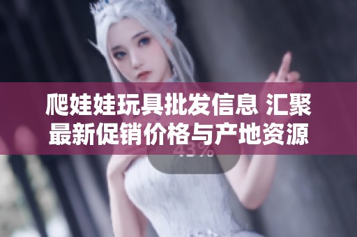 爬娃娃玩具批发信息 汇聚最新促销价格与产地资源