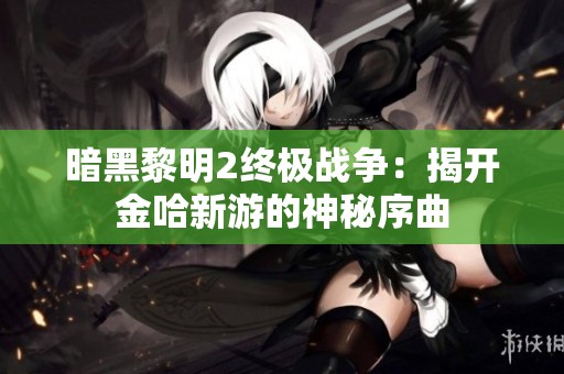 暗黑黎明2终极战争：揭开金哈新游的神秘序曲