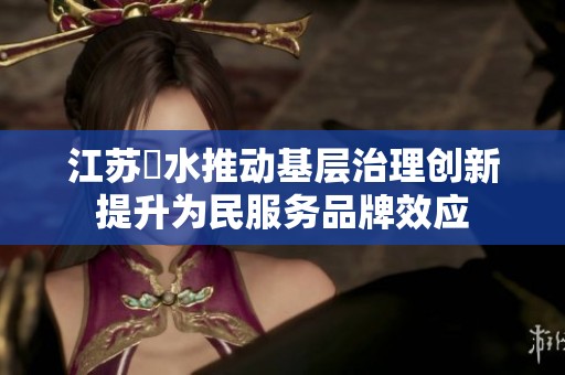 江苏氾水推动基层治理创新提升为民服务品牌效应