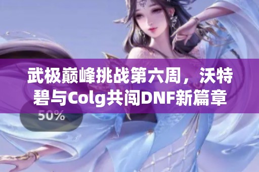 武极巅峰挑战第六周，沃特碧与Colg共闯DNF新篇章