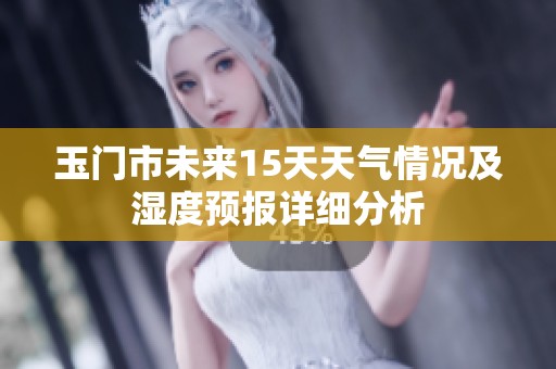 玉门市未来15天天气情况及湿度预报详细分析