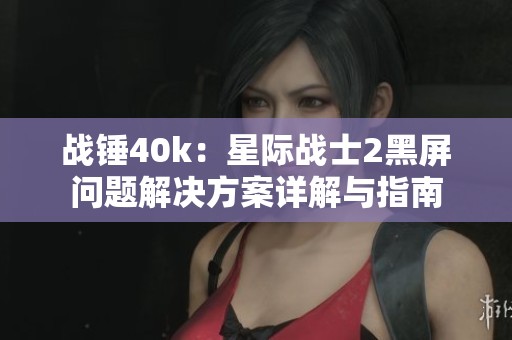战锤40k：星际战士2黑屏问题解决方案详解与指南