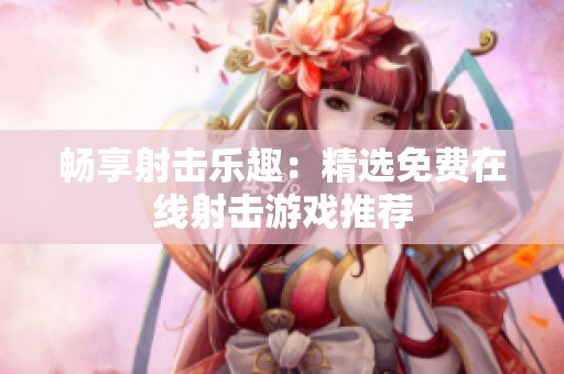 畅享射击乐趣：精选免费在线射击游戏推荐
