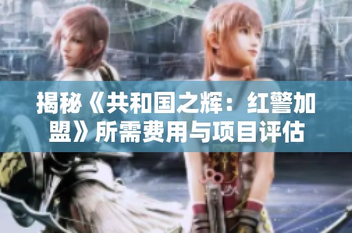 揭秘《共和国之辉：红警加盟》所需费用与项目评估