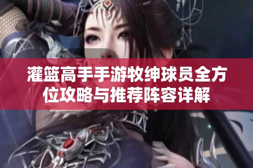 灌篮高手手游牧绅球员全方位攻略与推荐阵容详解