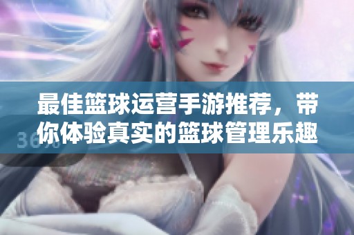 最佳篮球运营手游推荐，带你体验真实的篮球管理乐趣