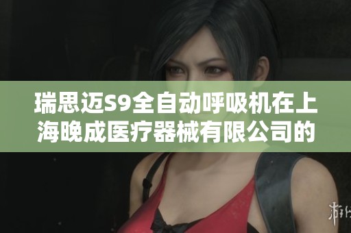 瑞思迈S9全自动呼吸机在上海晚成医疗器械有限公司的应用与优势解析