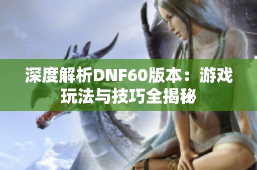 深度解析DNF60版本：游戏玩法与技巧全揭秘