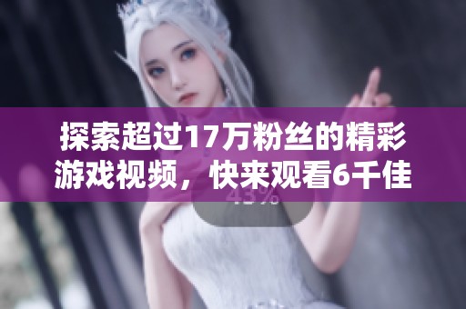 探索超过17万粉丝的精彩游戏视频，快来观看6千佳作！