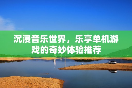 沉浸音乐世界，乐享单机游戏的奇妙体验推荐