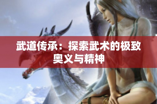 武道传承：探索武术的极致奥义与精神