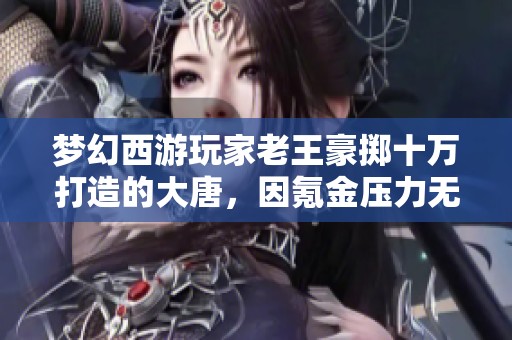 梦幻西游玩家老王豪掷十万打造的大唐，因氪金压力无法承受随机送出