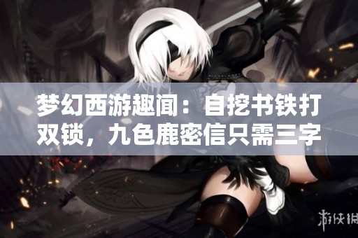 梦幻西游趣闻：自挖书铁打双锁，九色鹿密信只需三字秘诀