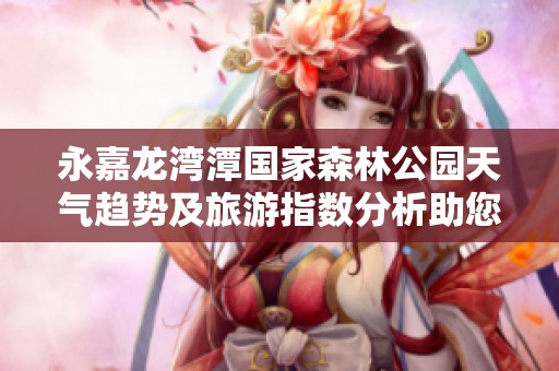 永嘉龙湾潭国家森林公园天气趋势及旅游指数分析助您畅游大自然
